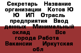 Секретарь › Название организации ­ Котов Ю.Ю., ИП › Отрасль предприятия ­ Ввод данных › Минимальный оклад ­ 25 000 - Все города Работа » Вакансии   . Иркутская обл.